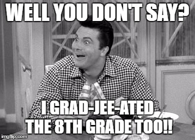 jethro | WELL YOU DON'T SAY? I GRAD-JEE-ATED THE 8TH GRADE TOO!! | image tagged in jethro | made w/ Imgflip meme maker