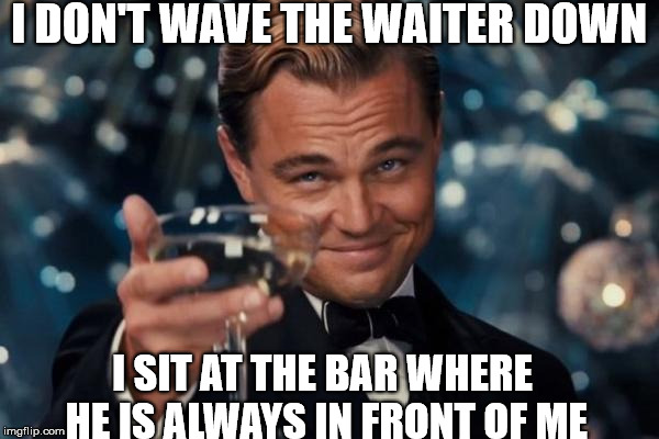 Leonardo Dicaprio Cheers Meme | I DON'T WAVE THE WAITER DOWN I SIT AT THE BAR WHERE HE IS ALWAYS IN FRONT OF ME | image tagged in memes,leonardo dicaprio cheers | made w/ Imgflip meme maker
