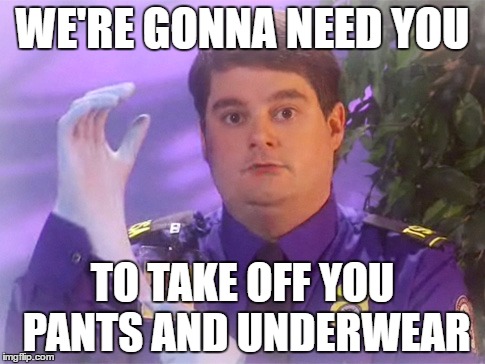 TSA Douche | WE'RE GONNA NEED YOU; TO TAKE OFF YOU PANTS AND UNDERWEAR | image tagged in memes,tsa douche | made w/ Imgflip meme maker