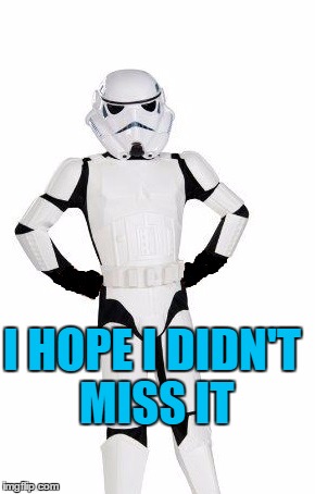 upset stormtrooper | I HOPE I DIDN'T MISS IT | image tagged in upset stormtrooper | made w/ Imgflip meme maker