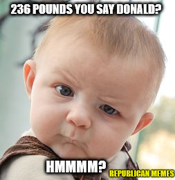 236 Pound Donald Trump | 236 POUNDS YOU SAY DONALD? HMMMM? REPUBLICAN MEMES | image tagged in memes,skeptical baby,donald trump,president 2016 | made w/ Imgflip meme maker