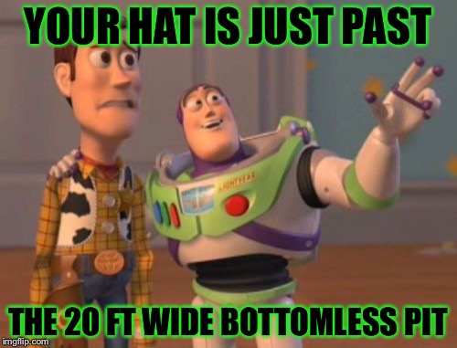 X, X Everywhere | YOUR HAT IS JUST PAST; THE 20 FT WIDE BOTTOMLESS PIT | image tagged in memes,x x everywhere | made w/ Imgflip meme maker