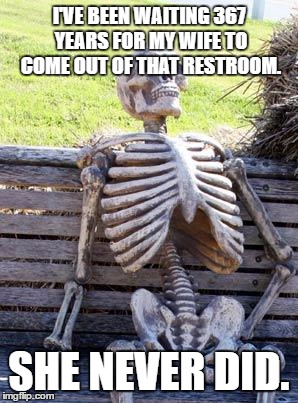Waiting Skeleton Meme | I'VE BEEN WAITING 367 YEARS FOR MY WIFE TO COME OUT OF THAT RESTROOM. SHE NEVER DID. | image tagged in memes,waiting skeleton | made w/ Imgflip meme maker
