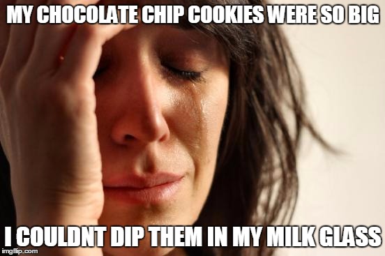 First World Problems | MY CHOCOLATE CHIP COOKIES WERE SO BIG; I COULDNT DIP THEM IN MY MILK GLASS | image tagged in memes,first world problems | made w/ Imgflip meme maker