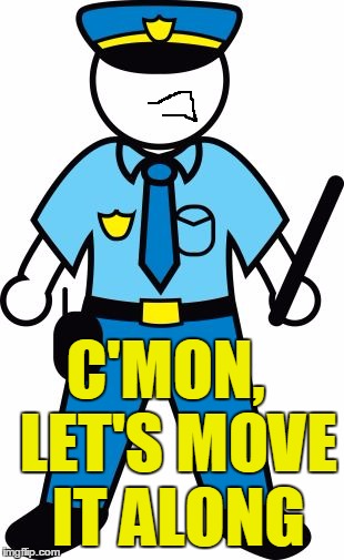 C'MON,  LET'S MOVE IT ALONG | image tagged in police | made w/ Imgflip meme maker