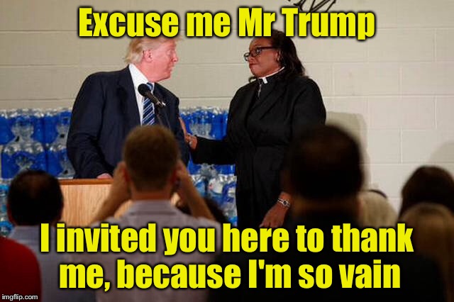 "I invited you here to thank us..." Honestly, who does that? | Excuse me Mr Trump; I invited you here to thank me, because I'm so vain | image tagged in trump 2016,vain,memes | made w/ Imgflip meme maker
