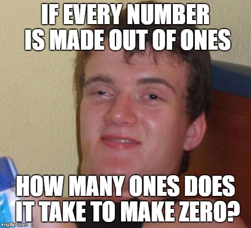 10 Guy | IF EVERY NUMBER IS MADE OUT OF ONES; HOW MANY ONES DOES IT TAKE TO MAKE ZERO? | image tagged in memes,10 guy | made w/ Imgflip meme maker