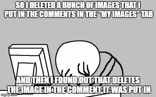 And now I have a bunch of comments that only have an awkward "[deleted image]" in them instead of the actual meme... Stupid noob | SO I DELETED A BUNCH OF IMAGES THAT I PUT IN THE COMMENTS IN THE "MY IMAGES" TAB; AND THEN I FOUND OUT THAT DELETES THE IMAGE IN THE COMMENT IT WAS PUT IN | image tagged in memes,computer guy facepalm | made w/ Imgflip meme maker