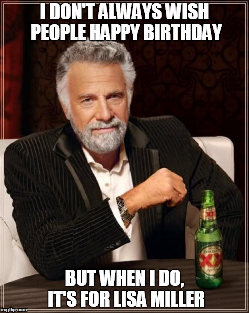 The Most Interesting Man In The World | I DON'T ALWAYS WISH PEOPLE HAPPY BIRTHDAY; BUT WHEN I DO, IT'S FOR LISA MILLER | image tagged in memes,the most interesting man in the world | made w/ Imgflip meme maker