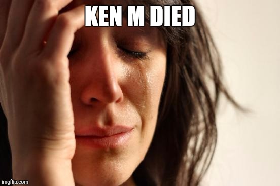 Ken M, one of the world's greatest internet trolls has died. | KEN M DIED | image tagged in memes,first world problems,ken m,mcchicken mcpollo pollo chicken hamburguer hamburguesa | made w/ Imgflip meme maker