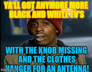 Y'all Got Any More Of That Meme | YA'LL GOT ANYMORE MORE BLACK AND WHITE TV'S; WITH THE KNOB MISSING AND THE CLOTHES HANGER FOR AN ANTENNA! | image tagged in memes,yall got any more of | made w/ Imgflip meme maker