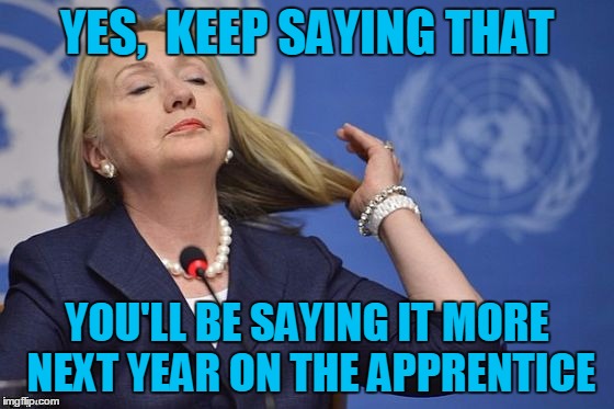 Hillary | YES,  KEEP SAYING THAT YOU'LL BE SAYING IT MORE NEXT YEAR ON THE APPRENTICE | image tagged in hillary | made w/ Imgflip meme maker