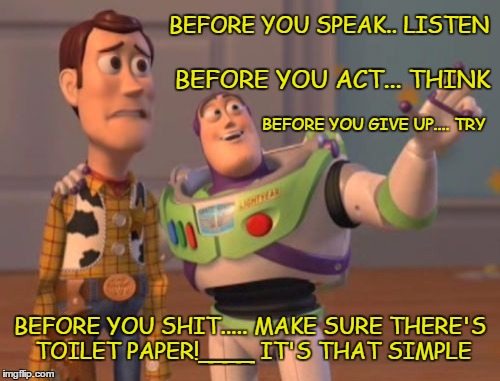 Good Advice | BEFORE YOU SPEAK.. LISTEN; BEFORE YOU ACT... THINK; BEFORE YOU GIVE UP.... TRY; BEFORE YOU SHIT..... MAKE SURE THERE'S TOILET PAPER!____ IT'S THAT SIMPLE | image tagged in life lessons,life goals,the meaning of life,lifestyle,life advice,words of wisdom,x x everywhere | made w/ Imgflip meme maker