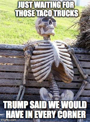 Waiting Skeleton | JUST WAITING FOR THOSE TACO TRUCKS; TRUMP SAID WE WOULD HAVE IN EVERY CORNER | image tagged in memes,waiting skeleton | made w/ Imgflip meme maker