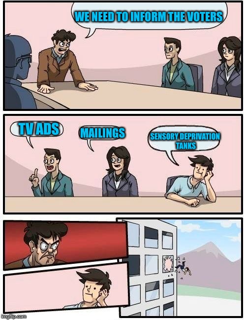 Boardroom Meeting Suggestion | WE NEED TO INFORM THE VOTERS; TV ADS; MAILINGS; SENSORY DEPRIVATION TANKS | image tagged in memes,boardroom meeting suggestion | made w/ Imgflip meme maker