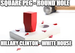 That square peg, fits in that round hole, as good as Hillary Clinton, fits in the White House | SQUARE PEG - ROUND HOLE; HILLARY CLINTON - WHITE HOUSE | image tagged in hillary clinton,white house,square peg,round hole | made w/ Imgflip meme maker