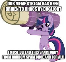 OUR MEME STREAM HAS BEEN DRIVEN TO CHAOS BY DOGLLORT; I MUST DEFEND THIS SANCTUARY FROM RANDOM SPAM ONCE AND FOR ALL! | made w/ Imgflip meme maker