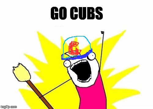 X All The Y Meme | GO CUBS | image tagged in memes,x all the y | made w/ Imgflip meme maker