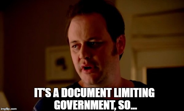 IT'S A DOCUMENT LIMITING GOVERNMENT, SO... | made w/ Imgflip meme maker