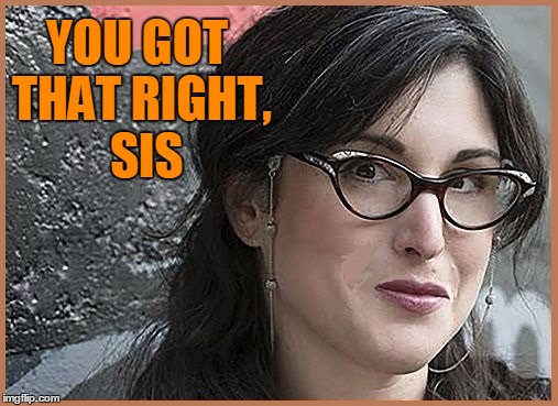 feminist Zeisler | YOU GOT THAT RIGHT,  SIS | image tagged in feminist zeisler | made w/ Imgflip meme maker