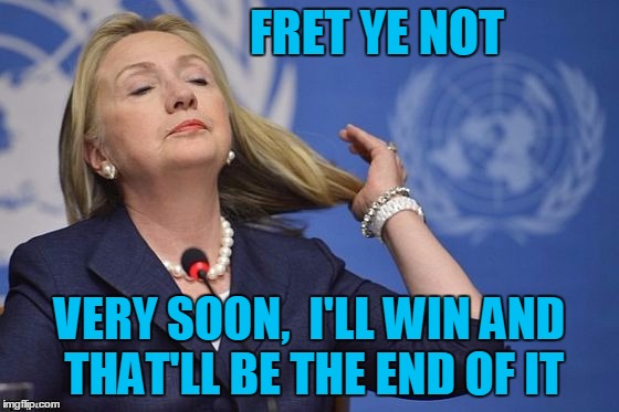 Hillary | FRET YE NOT VERY SOON,  I'LL WIN AND THAT'LL BE THE END OF IT | image tagged in hillary | made w/ Imgflip meme maker