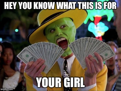 Money Money Meme | HEY YOU KNOW WHAT THIS IS FOR; YOUR GIRL | image tagged in memes,money money | made w/ Imgflip meme maker