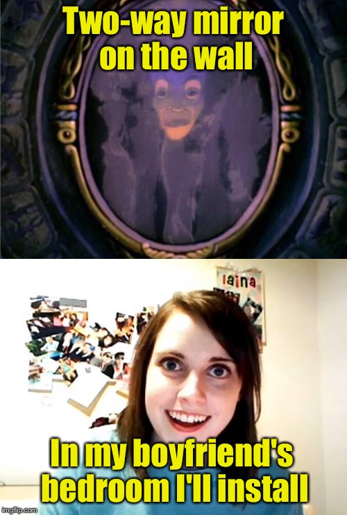 Two-way mirror on the wall | Two-way mirror on the wall; In my boyfriend's bedroom I'll install | image tagged in memes,overly attached girlfriend | made w/ Imgflip meme maker