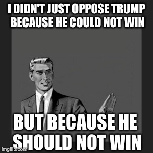 Kill Yourself Guy Meme | I DIDN'T JUST OPPOSE TRUMP BECAUSE HE COULD NOT WIN; BUT BECAUSE HE SHOULD NOT WIN | image tagged in memes,kill yourself guy,donald trump | made w/ Imgflip meme maker