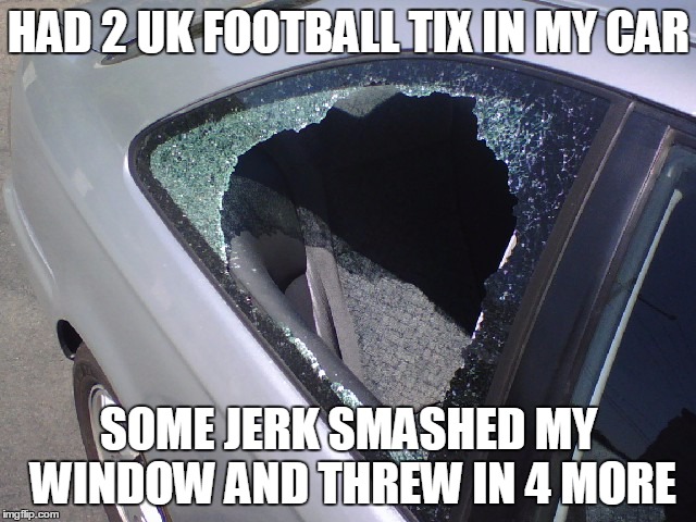tix | HAD 2 UK FOOTBALL TIX IN MY CAR; SOME JERK SMASHED MY WINDOW AND THREW IN 4 MORE | image tagged in tix | made w/ Imgflip meme maker