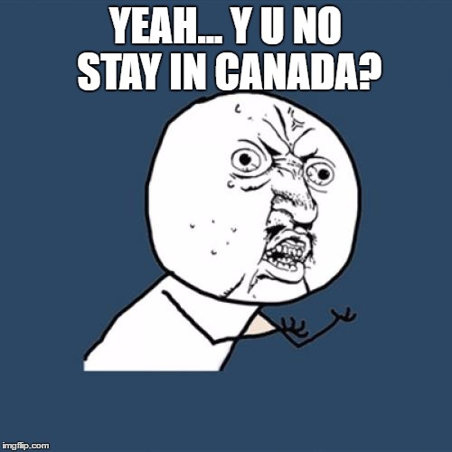 Y U No Meme | YEAH... Y U NO STAY IN CANADA? | image tagged in memes,y u no | made w/ Imgflip meme maker
