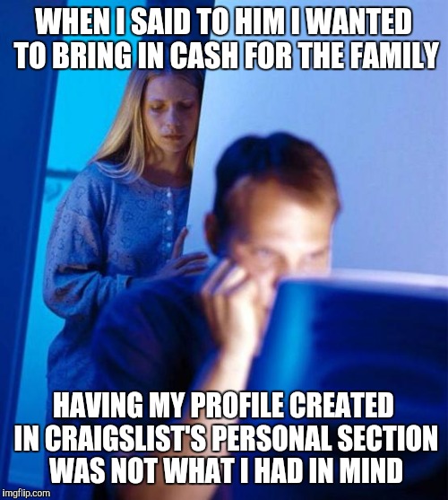 Redditor's Wife | WHEN I SAID TO HIM I WANTED TO BRING IN CASH FOR THE FAMILY; HAVING MY PROFILE CREATED IN CRAIGSLIST'S PERSONAL SECTION WAS NOT WHAT I HAD IN MIND | image tagged in memes,redditors wife | made w/ Imgflip meme maker