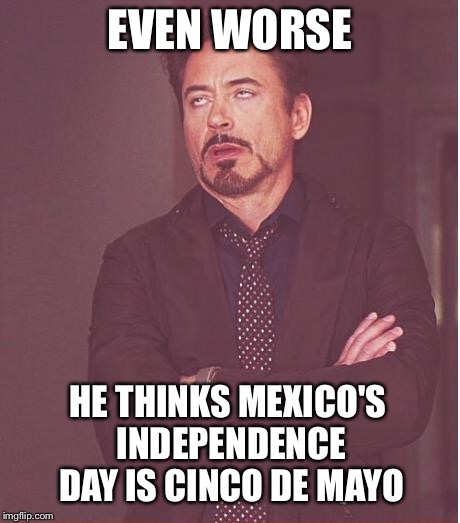 Face You Make Robert Downey Jr Meme | EVEN WORSE HE THINKS MEXICO'S INDEPENDENCE DAY IS CINCO DE MAYO | image tagged in memes,face you make robert downey jr | made w/ Imgflip meme maker