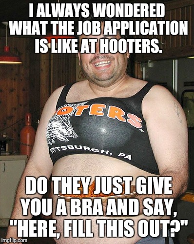 Hooters waiter | I ALWAYS WONDERED WHAT THE JOB APPLICATION IS LIKE AT HOOTERS. DO THEY JUST GIVE YOU A BRA AND SAY, "HERE, FILL THIS OUT?" | image tagged in hooters waiter | made w/ Imgflip meme maker