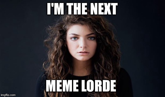 I'M THE NEXT MEME LORDE | made w/ Imgflip meme maker