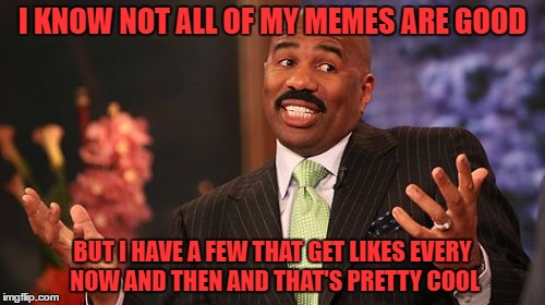 Yup sounds about right | I KNOW NOT ALL OF MY MEMES ARE GOOD; BUT I HAVE A FEW THAT GET LIKES EVERY NOW AND THEN AND THAT'S PRETTY COOL | image tagged in memes,steve harvey,funny,facebook,true story | made w/ Imgflip meme maker