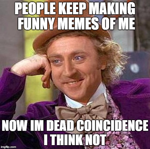Creepy Condescending Wonka Meme | PEOPLE KEEP MAKING FUNNY MEMES OF ME; NOW IM DEAD COINCIDENCE I THINK NOT | image tagged in memes,creepy condescending wonka | made w/ Imgflip meme maker