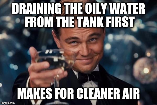 Leonardo Dicaprio Cheers Meme | DRAINING THE OILY WATER FROM THE TANK FIRST MAKES FOR CLEANER AIR | image tagged in memes,leonardo dicaprio cheers | made w/ Imgflip meme maker