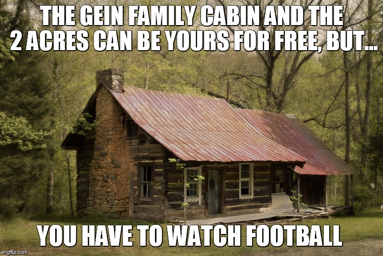 Secluded Cabin | THE GEIN FAMILY CABIN AND THE 2 ACRES CAN BE YOURS FOR FREE, BUT... YOU HAVE TO WATCH FOOTBALL | image tagged in secluded cabin | made w/ Imgflip meme maker