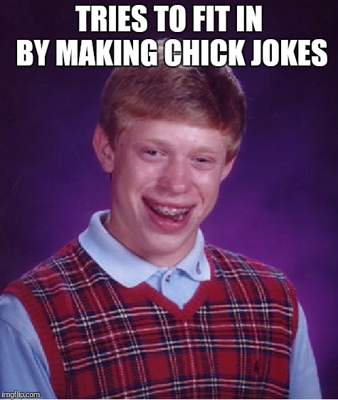 Poor Brian  | TRIES TO FIT IN BY MAKING CHICK JOKES | image tagged in memes,bad luck brian | made w/ Imgflip meme maker