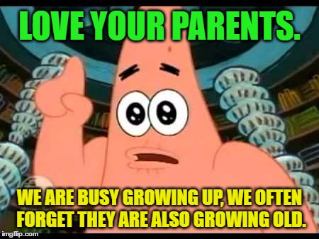 Your Parents Won't Be Around Forever | LOVE YOUR PARENTS. WE ARE BUSY GROWING UP, WE OFTEN FORGET THEY ARE ALSO GROWING OLD. | image tagged in patrick says,growing older,growing up,respect,love,spongebob squarepants | made w/ Imgflip meme maker