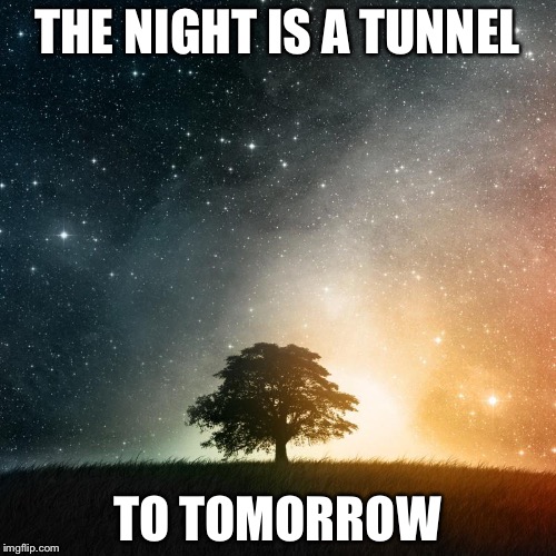 It's darkest before dawn |  THE NIGHT IS A TUNNEL; TO TOMORROW | image tagged in universe,memes | made w/ Imgflip meme maker