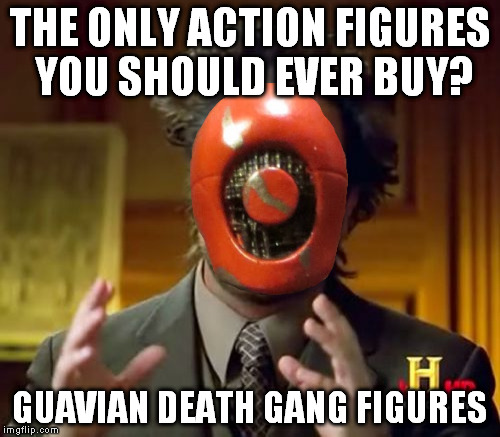 Ancient Aliens | THE ONLY ACTION FIGURES YOU SHOULD EVER BUY? GUAVIAN DEATH GANG FIGURES | image tagged in memes,ancient aliens | made w/ Imgflip meme maker