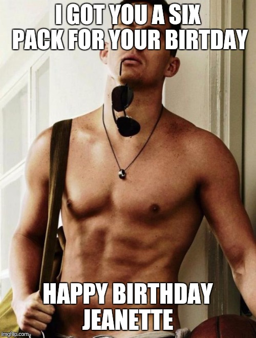 Channing Tatum | I GOT YOU A SIX PACK FOR YOUR BIRTDAY; HAPPY BIRTHDAY JEANETTE | image tagged in channing tatum | made w/ Imgflip meme maker