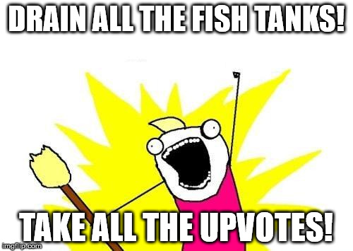X All The Y Meme | DRAIN ALL THE FISH TANKS! TAKE ALL THE UPVOTES! | image tagged in memes,x all the y | made w/ Imgflip meme maker