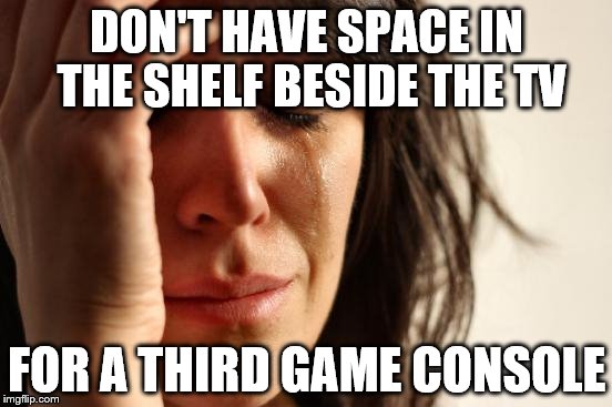 First World Problems | DON'T HAVE SPACE IN THE SHELF BESIDE THE TV; FOR A THIRD GAME CONSOLE | image tagged in memes,first world problems | made w/ Imgflip meme maker