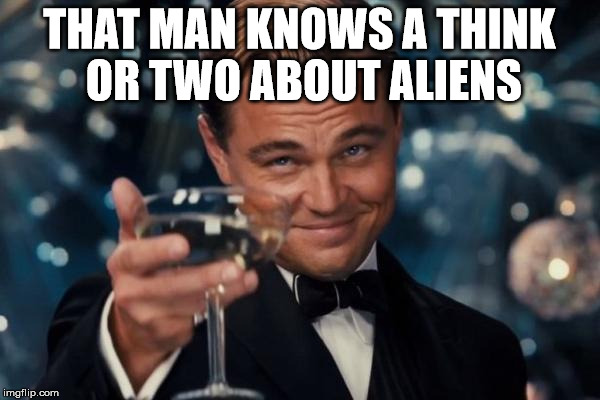Leonardo Dicaprio Cheers Meme | THAT MAN KNOWS A THINK OR TWO ABOUT ALIENS | image tagged in memes,leonardo dicaprio cheers | made w/ Imgflip meme maker