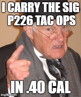 Back In My Day Meme | I CARRY THE SIG P226 TAC OPS IN .40 CAL | image tagged in memes,back in my day | made w/ Imgflip meme maker