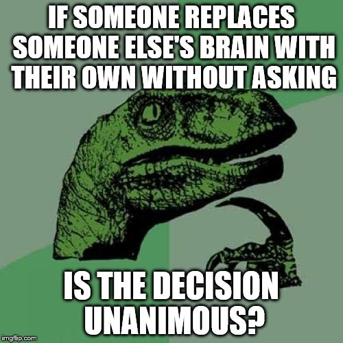 Philosoraptor Meme | IF SOMEONE REPLACES SOMEONE ELSE'S BRAIN WITH THEIR OWN WITHOUT ASKING; IS THE DECISION UNANIMOUS? | image tagged in memes,philosoraptor | made w/ Imgflip meme maker