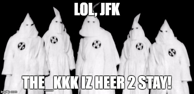 kkk | LOL, JFK; THE_KKK IZ HEER 2 STAY! | image tagged in kkk | made w/ Imgflip meme maker