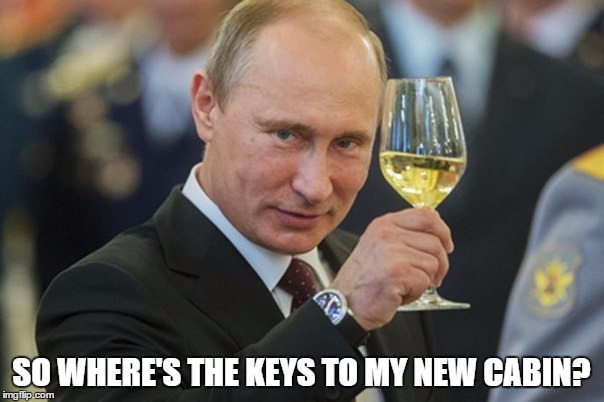 Putin Cheers | SO WHERE'S THE KEYS TO MY NEW CABIN? | image tagged in putin cheers | made w/ Imgflip meme maker